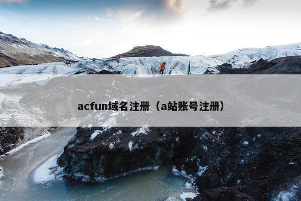 acfun域名注册（a站账号注册）-第1张图片-冷动云