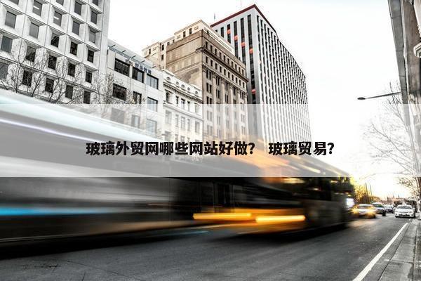 玻璃外贸网哪些网站好做？ 玻璃贸易？-第1张图片-冷动云