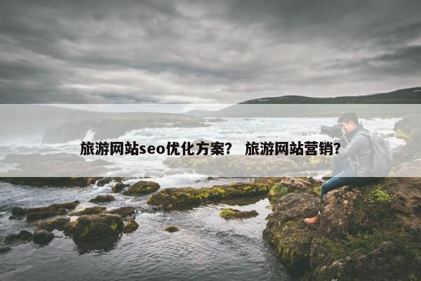 旅游网站seo优化方案？ 旅游网站营销？-第1张图片-冷动云