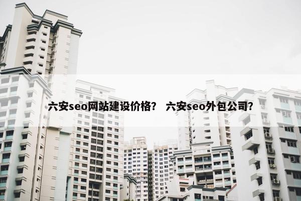 六安seo网站建设价格？ 六安seo外包公司？-第1张图片-冷动云
