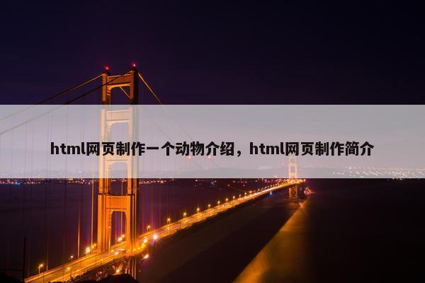 html网页制作一个动物介绍，html网页制作简介-第1张图片-冷动云
