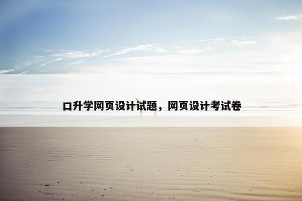 口升学网页设计试题，网页设计考试卷-第1张图片-冷动云