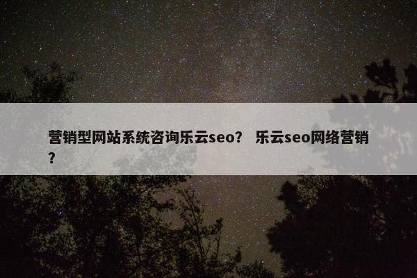 营销型网站系统咨询乐云seo？ 乐云seo网络营销？-第1张图片-冷动云