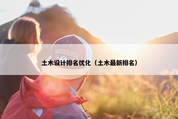 土木设计排名优化（土木最新排名）-第1张图片-冷动云
