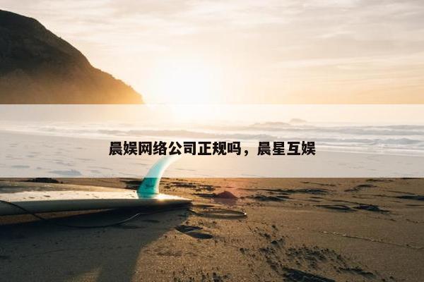 晨娱网络公司正规吗，晨星互娱-第1张图片-冷动云
