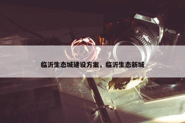 临沂生态城建设方案，临沂生态新城-第1张图片-冷动云