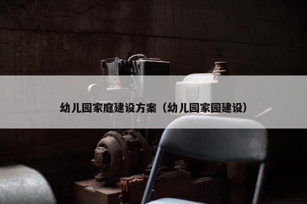 幼儿园家庭建设方案（幼儿园家园建设）-第1张图片-冷动云