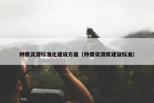 种质资源标准化建设方案（种质资源库建设标准）-第1张图片-冷动云