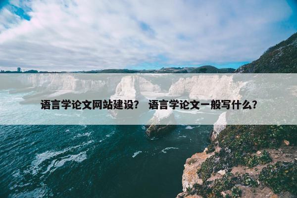 语言学论文网站建设？ 语言学论文一般写什么？-第1张图片-冷动云