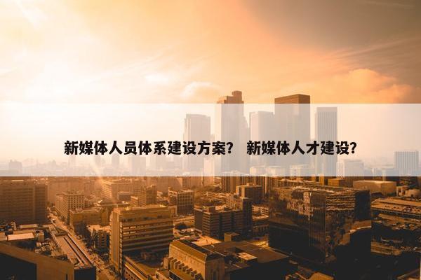 新媒体人员体系建设方案？ 新媒体人才建设？-第1张图片-冷动云