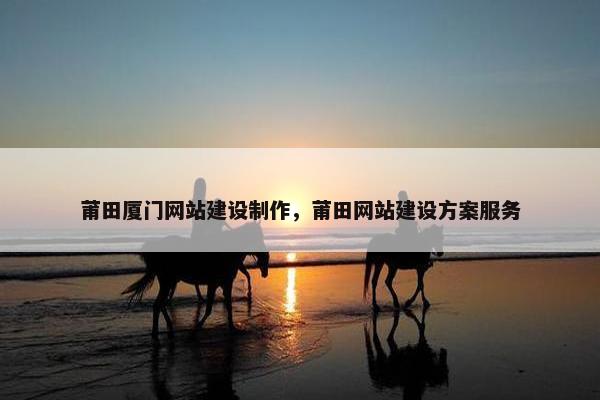 莆田厦门网站建设制作，莆田网站建设方案服务-第1张图片-冷动云