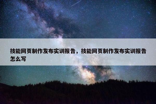技能网页制作发布实训报告，技能网页制作发布实训报告怎么写-第1张图片-冷动云