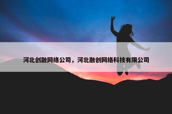 河北创融网络公司，河北融创网络科技有限公司-第1张图片-冷动云