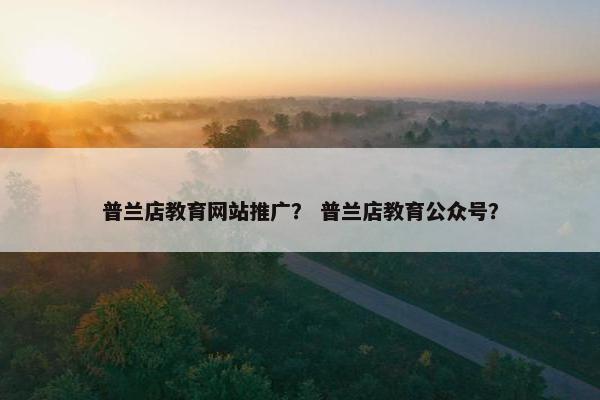 普兰店教育网站推广？ 普兰店教育公众号？-第1张图片-冷动云