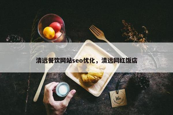 清远餐饮网站seo优化，清远网红饭店-第1张图片-冷动云