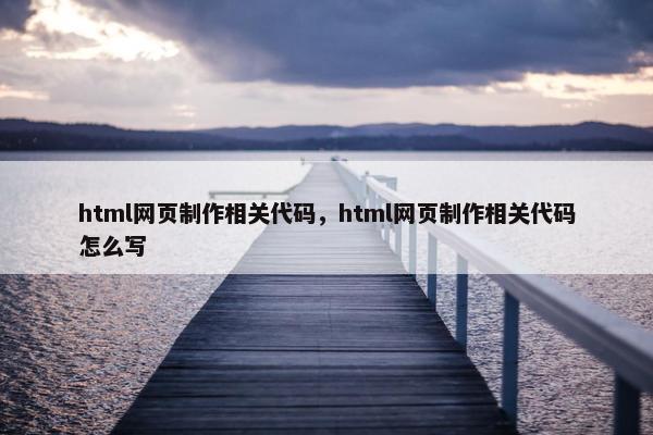 html网页制作相关代码，html网页制作相关代码怎么写-第1张图片-冷动云