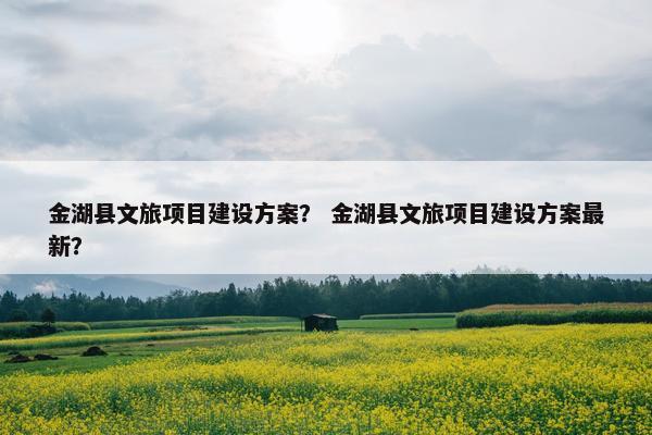 金湖县文旅项目建设方案？ 金湖县文旅项目建设方案最新？-第1张图片-冷动云