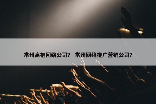 常州高推网络公司？ 常州网络推广营销公司？-第1张图片-冷动云