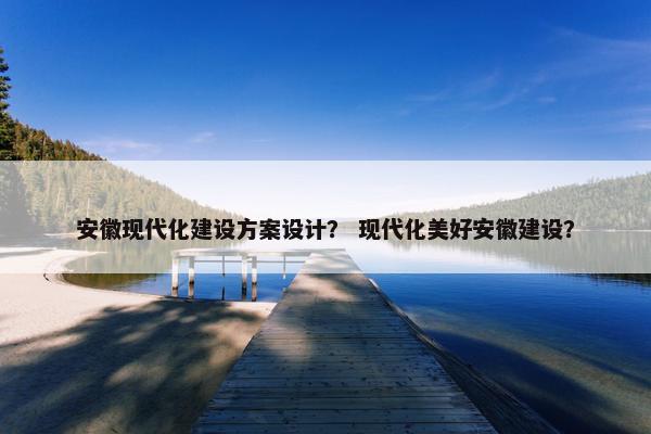 安徽现代化建设方案设计？ 现代化美好安徽建设？-第1张图片-冷动云
