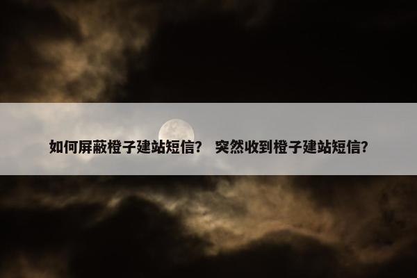 如何屏蔽橙子建站短信？ 突然收到橙子建站短信？-第1张图片-冷动云
