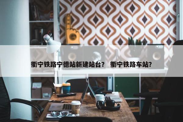 衢宁铁路宁德站新建站台？ 衢宁铁路车站？-第1张图片-冷动云