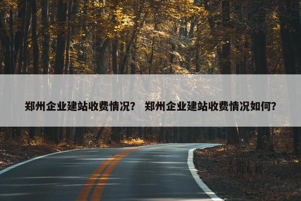 郑州企业建站收费情况？ 郑州企业建站收费情况如何？-第1张图片-冷动云
