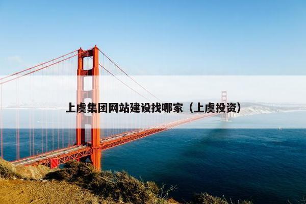 上虞集团网站建设找哪家（上虞投资）-第1张图片-冷动云
