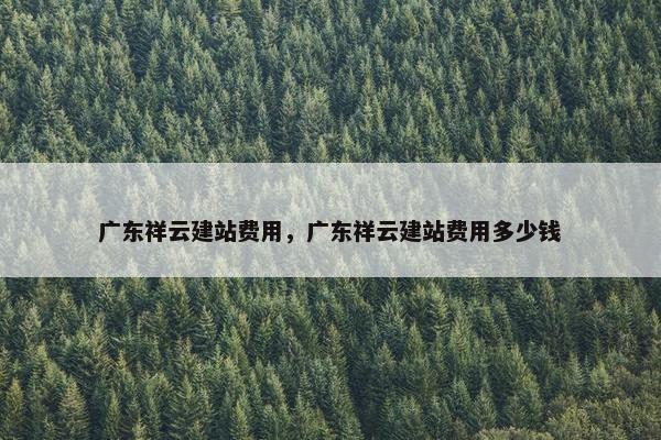 广东祥云建站费用，广东祥云建站费用多少钱-第1张图片-冷动云