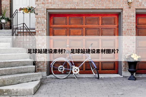 足球站建设素材？ 足球站建设素材图片？-第1张图片-冷动云