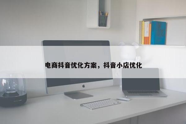 电商抖音优化方案，抖音小店优化-第1张图片-冷动云