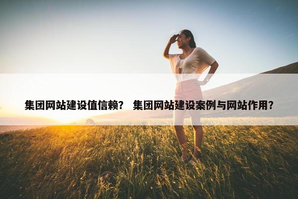 集团网站建设值信赖？ 集团网站建设案例与网站作用？-第1张图片-冷动云