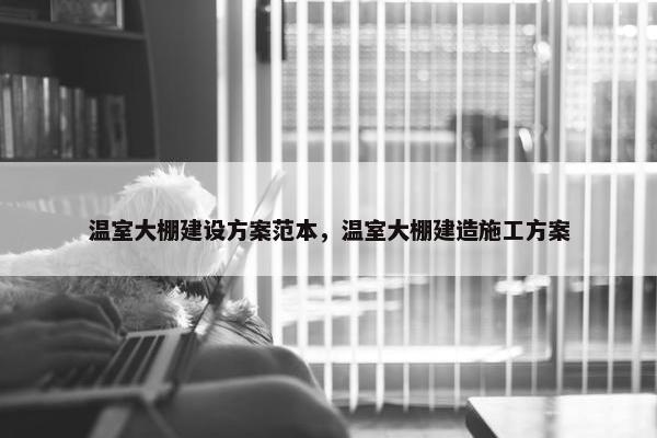 温室大棚建设方案范本，温室大棚建造施工方案-第1张图片-冷动云