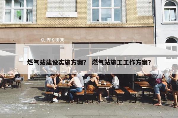 燃气站建设实施方案？ 燃气站施工工作方案？-第1张图片-冷动云