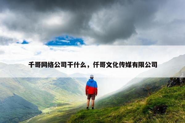 千哥网络公司干什么，仟哥文化传媒有限公司-第1张图片-冷动云
