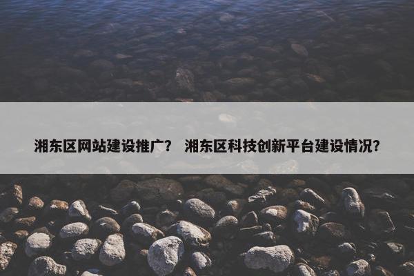 湘东区网站建设推广？ 湘东区科技创新平台建设情况？-第1张图片-冷动云