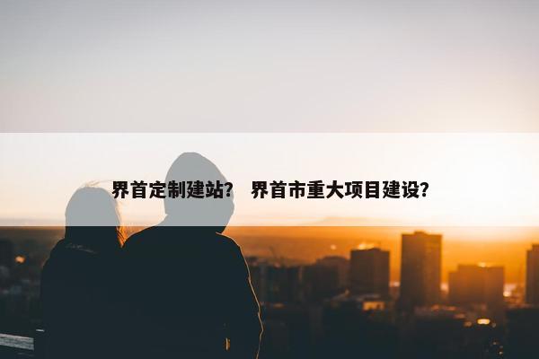 界首定制建站？ 界首市重大项目建设？-第1张图片-冷动云