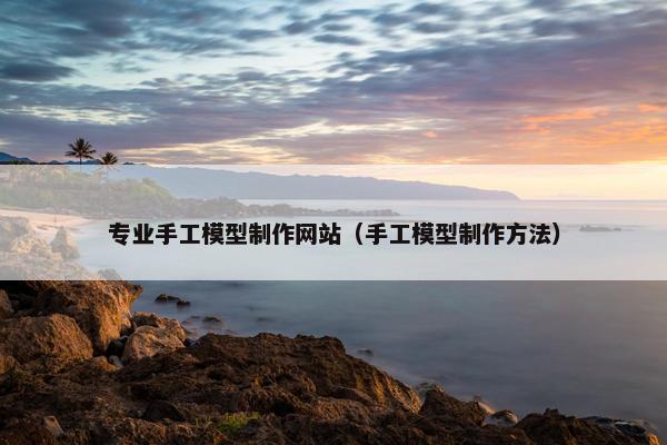 专业手工模型制作网站（手工模型制作方法）-第1张图片-冷动云