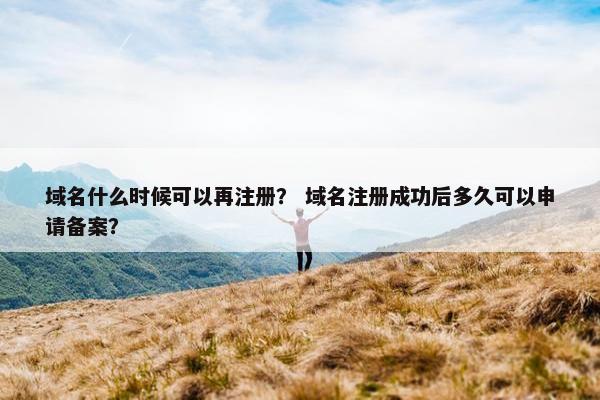 域名什么时候可以再注册？ 域名注册成功后多久可以申请备案？-第1张图片-冷动云