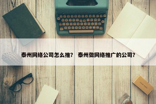 泰州网络公司怎么推？ 泰州做网络推广的公司？-第1张图片-冷动云