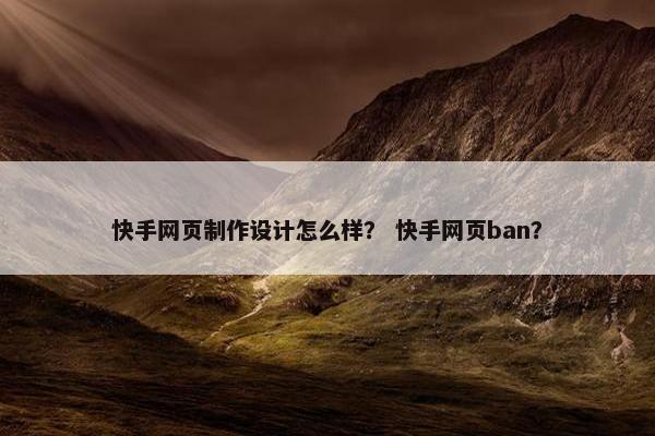 快手网页制作设计怎么样？ 快手网页ban？-第1张图片-冷动云