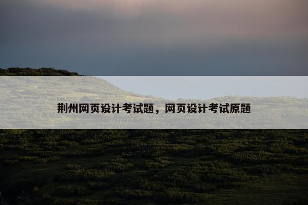 荆州网页设计考试题，网页设计考试原题-第1张图片-冷动云