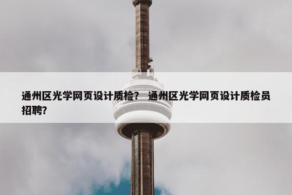 通州区光学网页设计质检？ 通州区光学网页设计质检员招聘？-第1张图片-冷动云