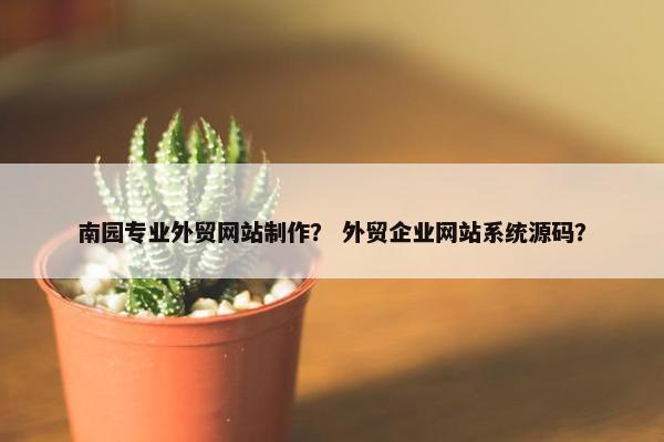 南园专业外贸网站制作？ 外贸企业网站系统源码？-第1张图片-冷动云