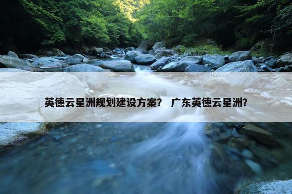 英德云星洲规划建设方案？ 广东英德云星洲？-第1张图片-冷动云