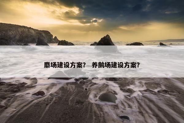 麝场建设方案？ 养鹅场建设方案？-第1张图片-冷动云