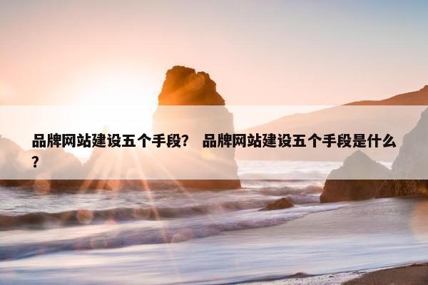 品牌网站建设五个手段？ 品牌网站建设五个手段是什么？-第1张图片-冷动云