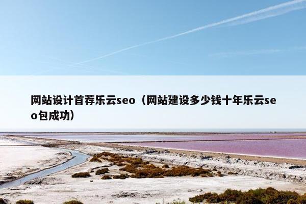网站设计首荐乐云seo（网站建设多少钱十年乐云seo包成功）-第1张图片-冷动云