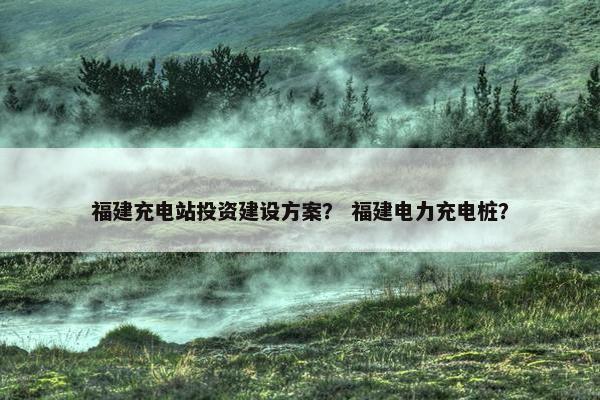 福建充电站投资建设方案？ 福建电力充电桩？-第1张图片-冷动云