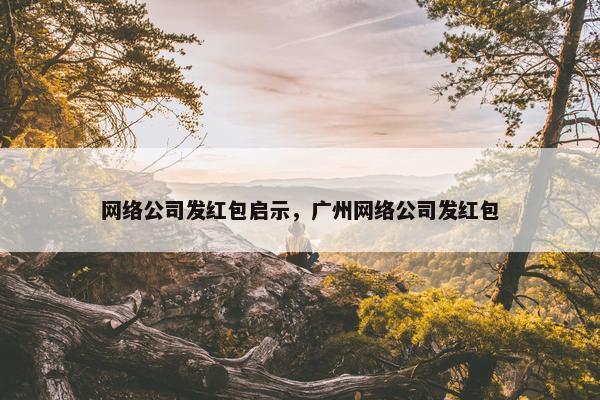 网络公司发红包启示，广州网络公司发红包-第1张图片-冷动云
