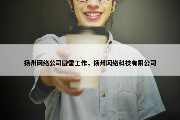扬州网络公司避雷工作，扬州网络科技有限公司-第1张图片-冷动云